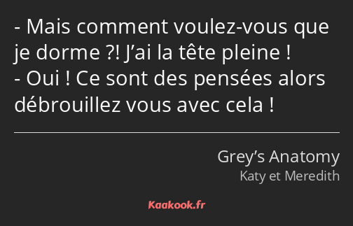 Mais comment voulez-vous que je dorme ?! J’ai la tête pleine ! Oui ! Ce sont des pensées alors…