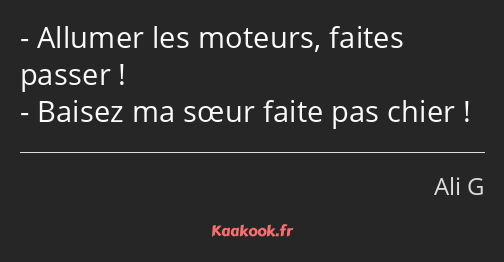 Allumer les moteurs, faites passer ! Baisez ma sœur faite pas chier !