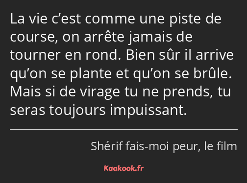 La vie c’est comme une piste de course, on arrête jamais de tourner en rond. Bien sûr il arrive…