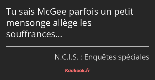 Tu sais McGee parfois un petit mensonge allège les souffrances…