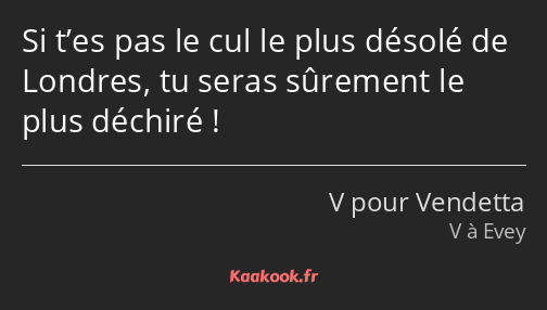 Si t’es pas le cul le plus désolé de Londres, tu seras sûrement le plus déchiré !