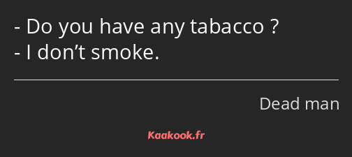 Do you have any tabacco ? I don’t smoke.