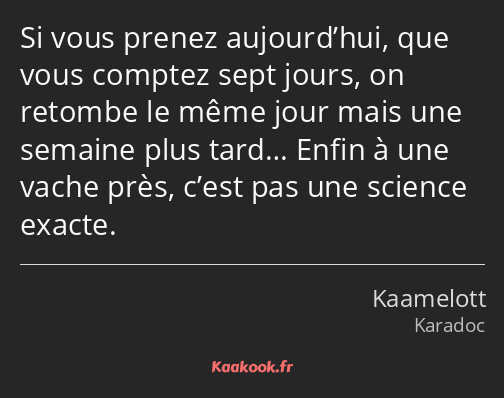 Si vous prenez aujourd’hui, que vous comptez sept jours, on retombe le même jour mais une semaine…