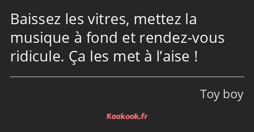 Baissez les vitres, mettez la musique à fond et rendez-vous ridicule. Ça les met à l’aise !