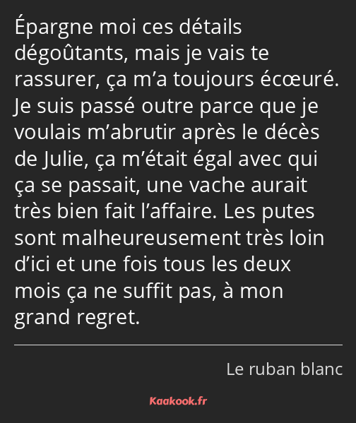 Épargne moi ces détails dégoûtants, mais je vais te rassurer, ça m’a toujours écœuré. Je suis passé…