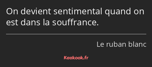 On devient sentimental quand on est dans la souffrance.