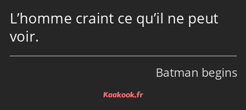 L’homme craint ce qu’il ne peut voir.