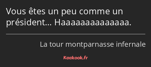 Vous êtes un peu comme un président… Haaaaaaaaaaaaaa.