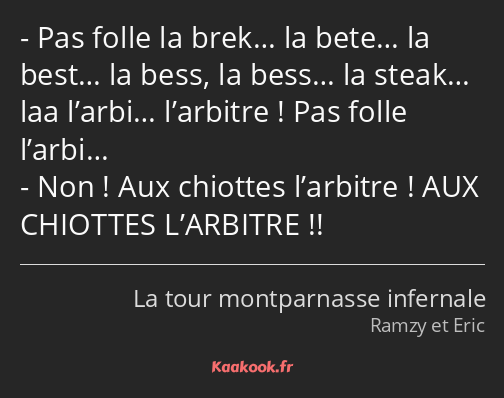 Pas folle la brek… la bete… la best… la bess, la bess… la steak… laa l’arbi… l’arbitre ! Pas folle…