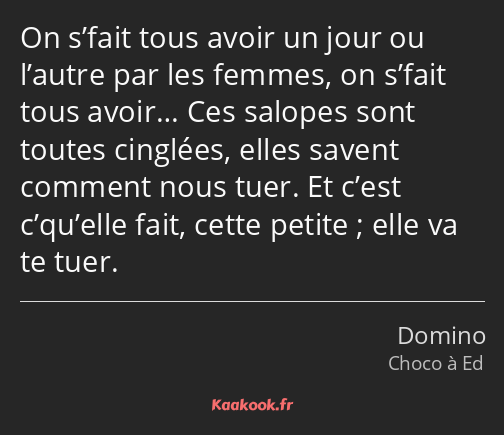 On s’fait tous avoir un jour ou l’autre par les femmes, on s’fait tous avoir… Ces salopes sont…