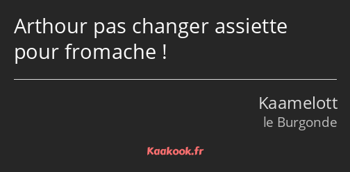 Arthour pas changer assiette pour fromache !