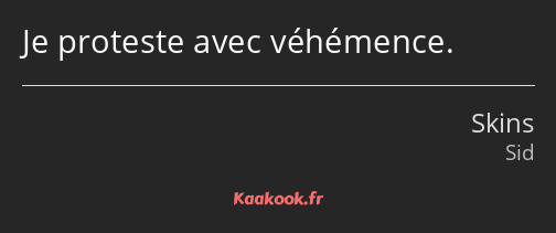 Je proteste avec véhémence.