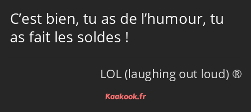 C’est bien, tu as de l’humour, tu as fait les soldes !