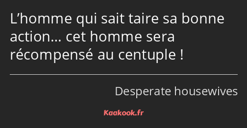 L’homme qui sait taire sa bonne action… cet homme sera récompensé au centuple !
