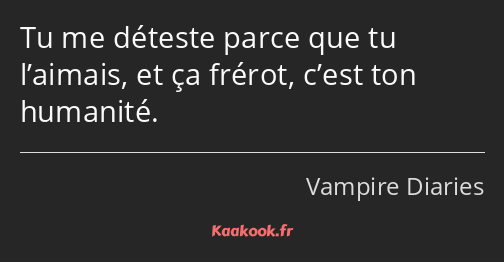 Tu me déteste parce que tu l’aimais, et ça frérot, c’est ton humanité.