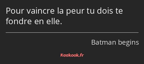 Pour vaincre la peur tu dois te fondre en elle.