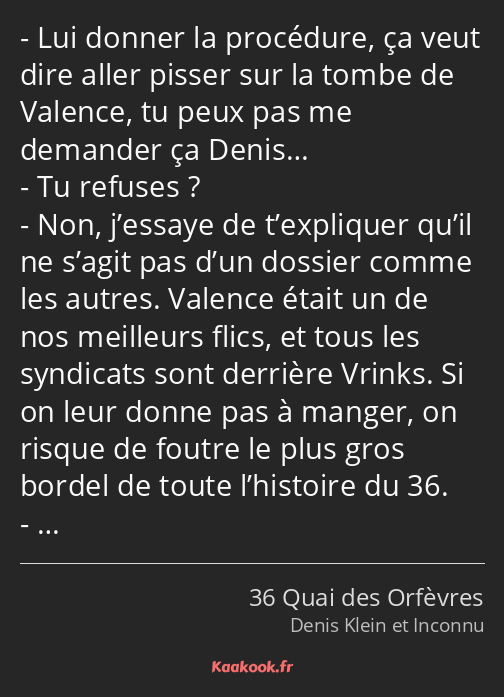 Lui donner la procédure, ça veut dire aller pisser sur la tombe de Valence, tu peux pas me demander…