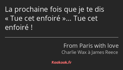 La prochaine fois que je te dis Tue cet enfoiré… Tue cet enfoiré !