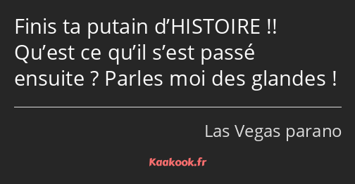 Finis ta putain d’HISTOIRE !! Qu’est ce qu’il s’est passé ensuite ? Parles moi des glandes !