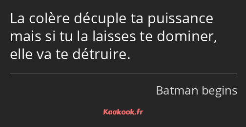 La colère décuple ta puissance mais si tu la laisses te dominer, elle va te détruire.