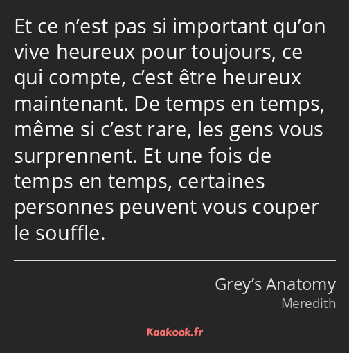 Et ce n’est pas si important qu’on vive heureux pour toujours, ce qui compte, c’est être heureux…