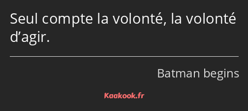 Seul compte la volonté, la volonté d’agir.