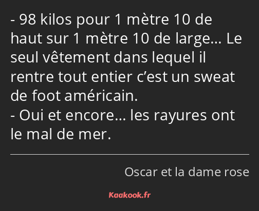 98 kilos pour 1 mètre 10 de haut sur 1 mètre 10 de large… Le seul vêtement dans lequel il rentre…