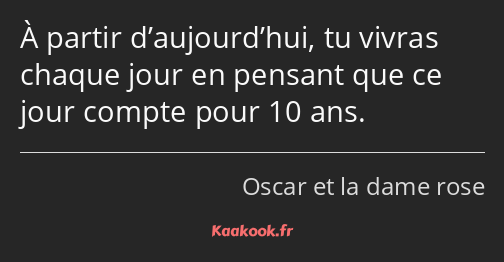 À partir d’aujourd’hui, tu vivras chaque jour en pensant que ce jour compte pour 10 ans.