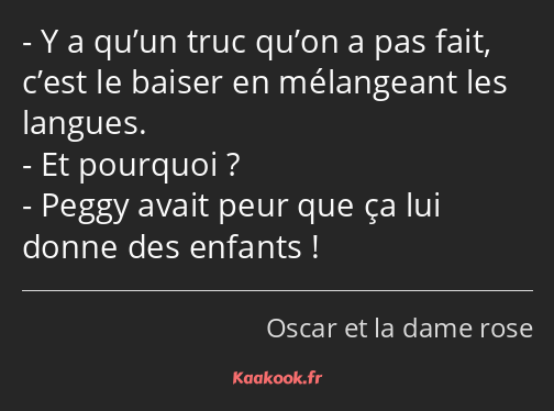 Y a qu’un truc qu’on a pas fait, c’est le baiser en mélangeant les langues. Et pourquoi ? Peggy…