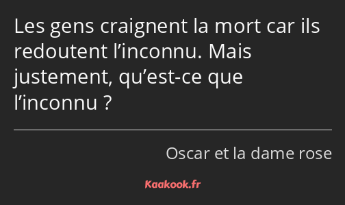 Les gens craignent la mort car ils redoutent l’inconnu. Mais justement, qu’est-ce que l’inconnu ?