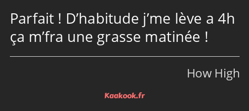 Parfait ! D’habitude j’me lève a 4h ça m’fra une grasse matinée !