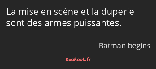 La mise en scène et la duperie sont des armes puissantes.