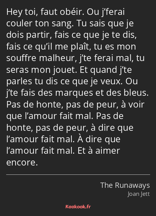 Hey toi, faut obéir. Ou j’ferai couler ton sang. Tu sais que je dois partir, fais ce que je te dis…