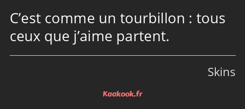 C’est comme un tourbillon : tous ceux que j’aime partent.