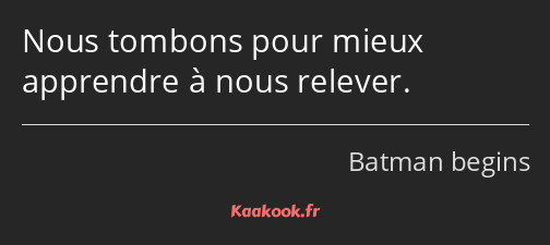 Nous tombons pour mieux apprendre à nous relever.