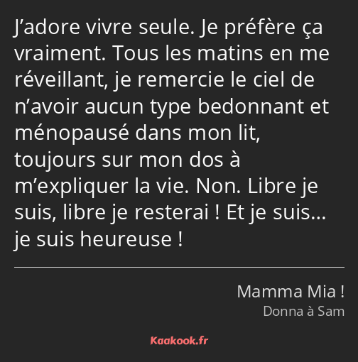 J’adore vivre seule. Je préfère ça vraiment. Tous les matins en me réveillant, je remercie le ciel…