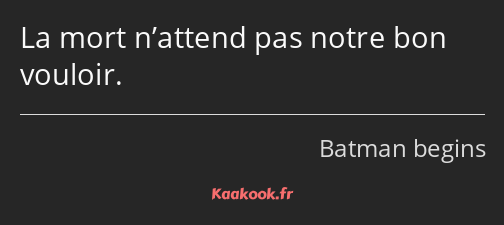 La mort n’attend pas notre bon vouloir.