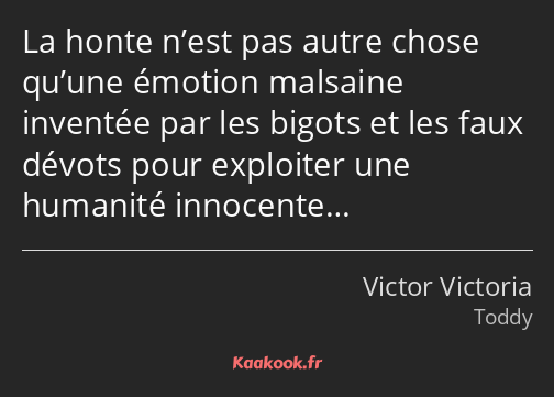 La honte n’est pas autre chose qu’une émotion malsaine inventée par les bigots et les faux dévots…