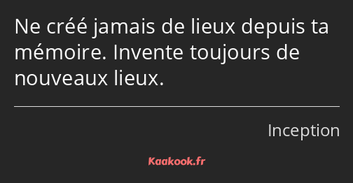 Ne créé jamais de lieux depuis ta mémoire. Invente toujours de nouveaux lieux.