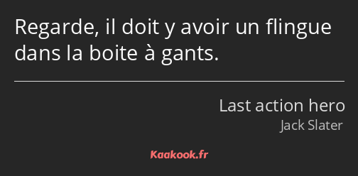 Regarde, il doit y avoir un flingue dans la boite à gants.