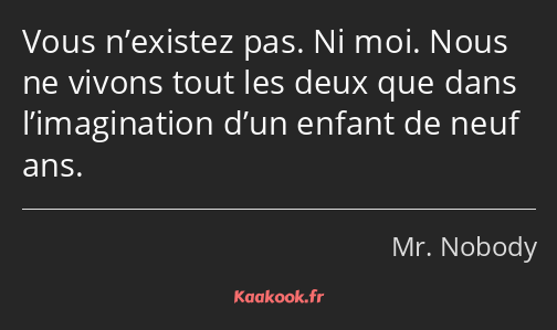 Vous n’existez pas. Ni moi. Nous ne vivons tout les deux que dans l’imagination d’un enfant de neuf…