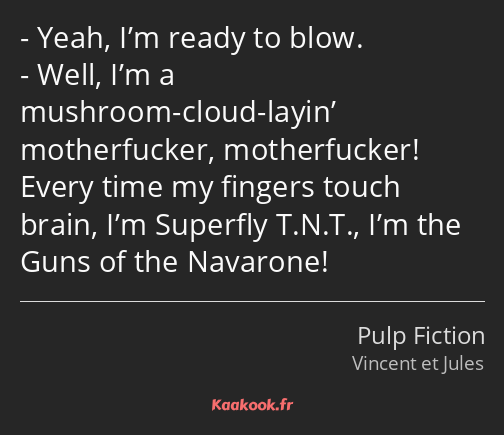 Yeah, I’m ready to blow. Well, I’m a mushroom-cloud-layin’ motherfucker, motherfucker! Every time…