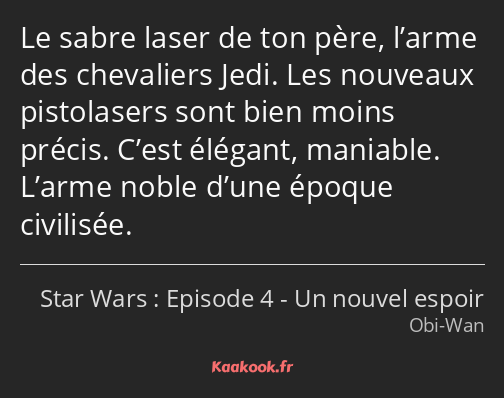 Le sabre laser de ton père, l’arme des chevaliers Jedi. Les nouveaux pistolasers sont bien moins…