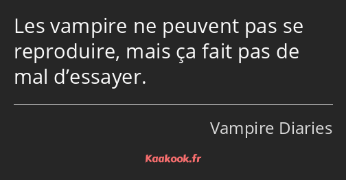 Les vampire ne peuvent pas se reproduire, mais ça fait pas de mal d’essayer.