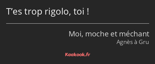 T’es trop rigolo, toi !