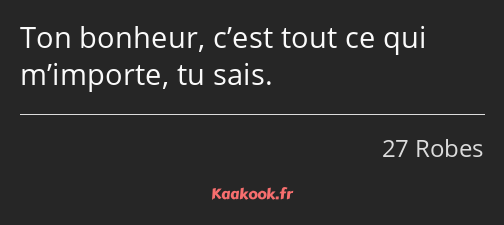 Ton bonheur, c’est tout ce qui m’importe, tu sais.