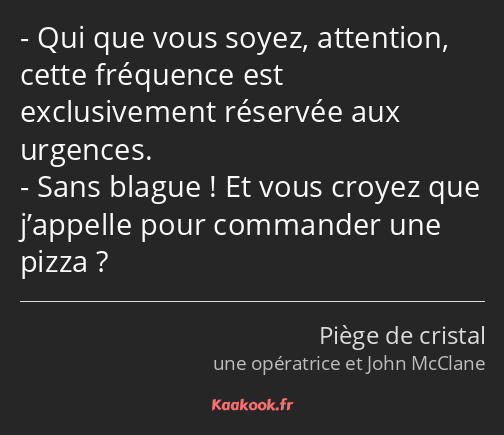 Qui que vous soyez, attention, cette fréquence est exclusivement réservée aux urgences. Sans blague…