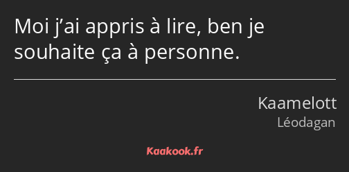 Moi j’ai appris à lire, ben je souhaite ça à personne.