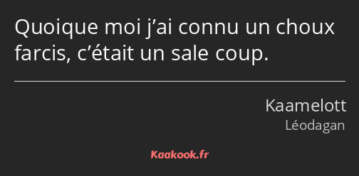 Quoique moi j’ai connu un choux farcis, c’était un sale coup.