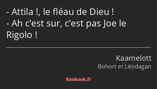 Attila !, le fléau de Dieu ! Ah c’est sur, c’est pas Joe le Rigolo !